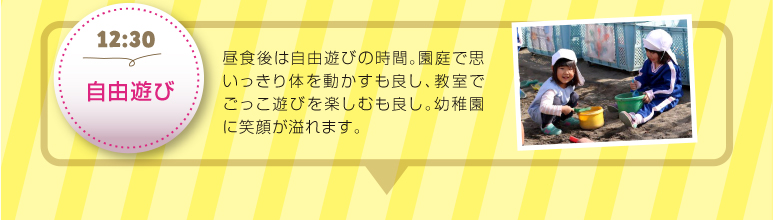 【12:30自由遊び】昼食後は自由遊びの時間。園庭で思いっきり体を動かすも良し、教室でごっこ遊びを楽しむも良し。幼稚園に笑顔が溢れます。