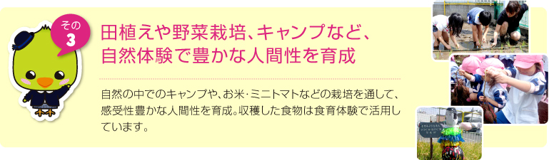 田植えや野菜栽培、キャンプなど、自然体験で豊かな人間性を育成:由布岳を臨む大自然の中でのキャンプや、お米・ミニトマトなどの栽培を通して、感受性豊かな人間性を育成。収穫した食物は食育体験で活用しています。