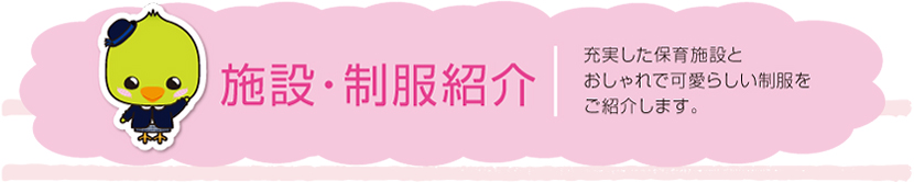 施設・制服紹介:充実した保育施設とおしゃれで可愛らしい制服をご紹介します。